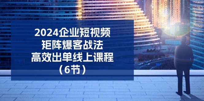 （11285期）2024企业-短视频-矩阵 爆客战法，高效出单线上课程（6节）-皓哥创业笔记