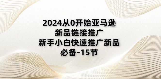 2024从0逐渐亚马逊新品链接推广，新手入门推广运营新产品的必不可少（15节）-中创网_专注互联网创业,项目资源整合