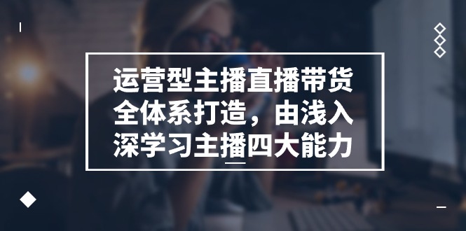 （11214期）运营型 主播直播带货全体系打造，由浅入深学习主播四大能力（9节）-中创网_专注互联网创业,项目资源整合