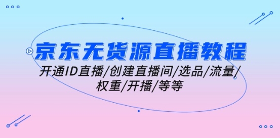 京东无货源直播教学视频：开启ID直播间/建立直播房间/选款/总流量/权重值/播出/等-中创网_专注互联网创业,项目资源整合