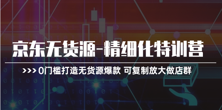 （11303期）京东无货源-精细化特训营，0门槛打造无货源爆款 可复制放大做店群-中创网_分享中创网创业资讯_最新网络项目资源-中创网_专注互联网创业,项目资源整合