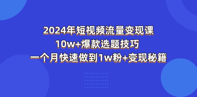 （11299期）2024年短视频-流量变现课：10w+爆款选题技巧 一个月快速做到1w粉+变现秘籍-中创网_分享中赚网创业资讯_最新网络项目资源-中创网_专注互联网创业,项目资源整合
