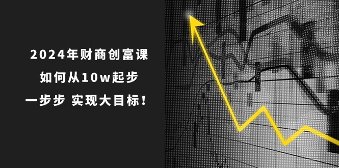2024年财商创富课：如何从10w起步，一步步实现大目标！（7节完整版）-中创网_专注互联网创业,项目资源整合