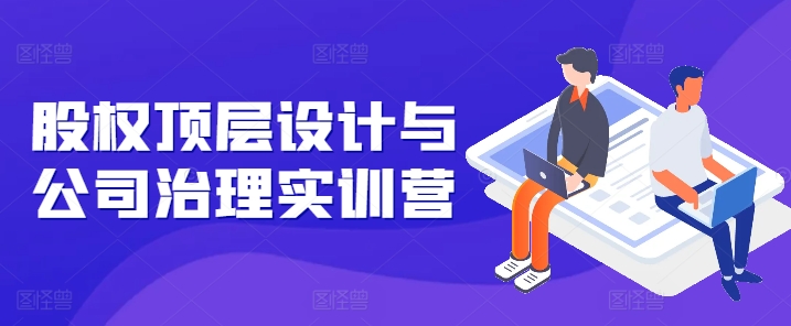 股权顶层设计与公司治理实训营，补全股权短板/守住控制权底线/熟悉4大注册信息/规避3大法律风险-中创网_专注互联网创业,项目资源整合