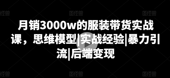 月销3000w的服饰卖货实战演练课，思维模型|实践经验|暴力行为引流方法|后面转现-中创网_专注互联网创业,项目资源整合