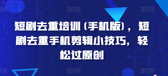 短剧剧本去重复学习培训(手机版本)，短剧剧本去重复手机剪辑小窍门，轻松突破原创设计-中创网_专注互联网创业,项目资源整合