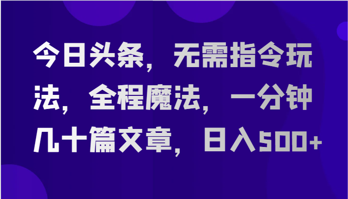 今日头条，无需指令玩法，全程魔法，一分钟几十篇文章，日入500+-中创网_专注互联网创业,项目资源整合
