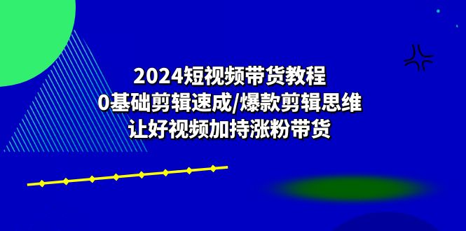 （10982期）2024短视频卖货实例教程：0基本视频剪辑速学/爆品剪辑思维/让好看的视频扶持增粉卖货-中创网_专注互联网创业,项目资源整合