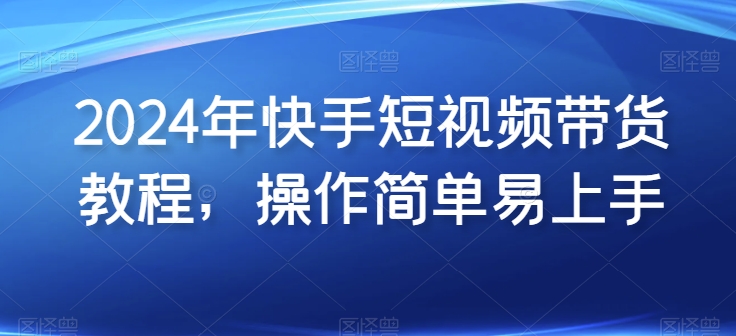 2024年快手视频短视频卖货实例教程，实际操作简单易上手-中创网_专注互联网创业,项目资源整合