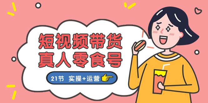 （11056期）短视频卖货&真人版零食号：更专业的零食卖货实例教程：21节 实际操作 经营-中创网_专注互联网创业,项目资源整合