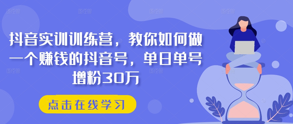 抖音视频实践夏令营，手把手教你做一个挣钱的抖音帐号，单日运单号吸粉30万-中创网_专注互联网创业,项目资源整合