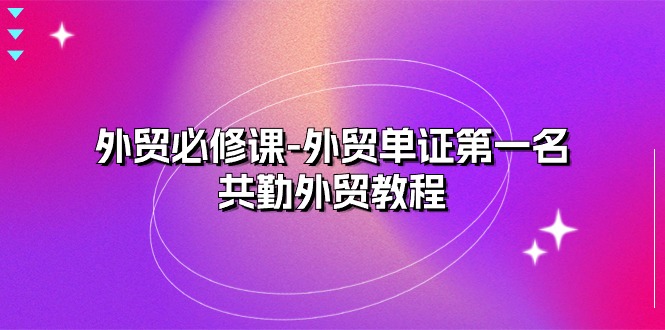 （10968期）外贸 必修课-外贸单证第一名-共勤外贸教程（22节课）-中创网_专注互联网创业,项目资源整合