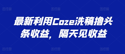 全新运用Coze伪原创撸头条收益，第二天见盈利【揭密】-中创网_专注互联网创业,项目资源整合