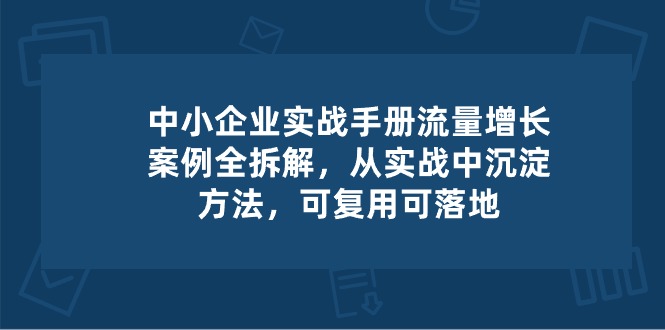 中小企业实操手册-流量增长案例拆解，从实操中沉淀方法，可复用可落地-中创网_专注互联网创业,项目资源整合