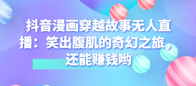 抖音漫画穿越故事无人直播：笑出腹肌的奇妙之旅，也能赚钱哟-中创网_专注互联网创业,项目资源整合