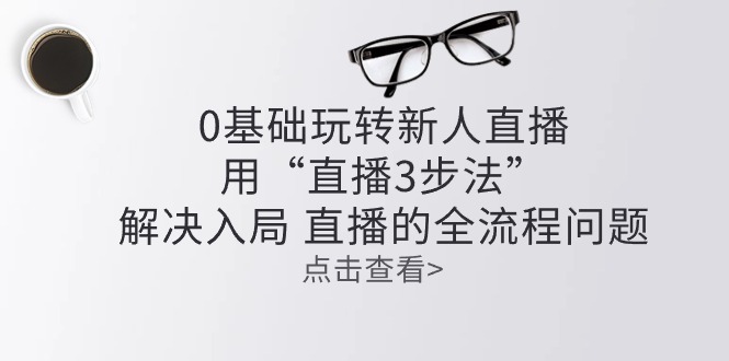（10916期）零基础轻松玩新人直播：用“直播间3步骤”处理进入 直播间全过程难题-中创网_专注互联网创业,项目资源整合