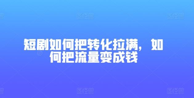 短剧剧本怎样把转换打满，怎样把总流量变为钱-中创网_专注互联网创业,项目资源整合