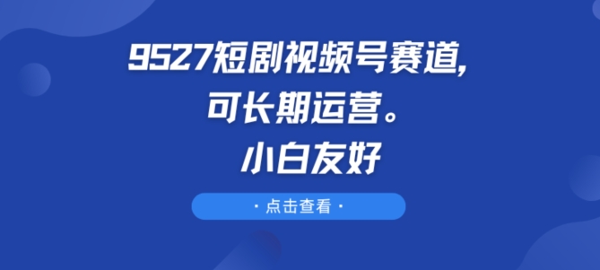 9527短剧剧本微信视频号跑道，可长期运营，新手友善【揭密】-中创网_专注互联网创业,项目资源整合