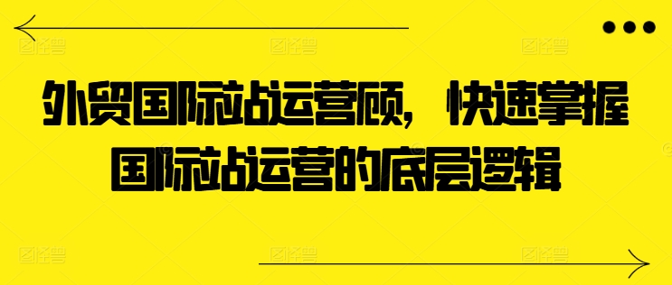 出口外贸国际站运营咨询顾问，快速上手国际站运营的底层思维-中创网_专注互联网创业,项目资源整合
