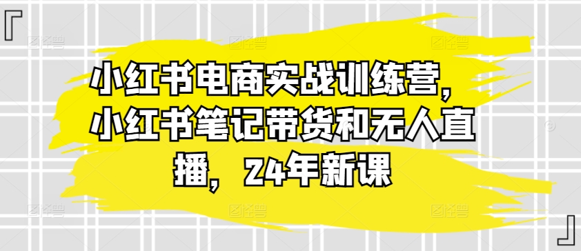 小红书电商实战演练夏令营，种草笔记卖货和无人直播，24年新授课-中创网_专注互联网创业,项目资源整合