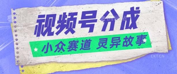 视频号分成掘金小众赛道 灵异故事，普通人都能做得好的副业-中创网_专注互联网创业,项目资源整合