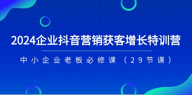（11349期）2024企业抖音-营销获客增长特训营，中小企业老板必修课（29节课）-中创网_分享中创网创业资讯_最新网络项目资源-中创网_专注互联网创业,项目资源整合
