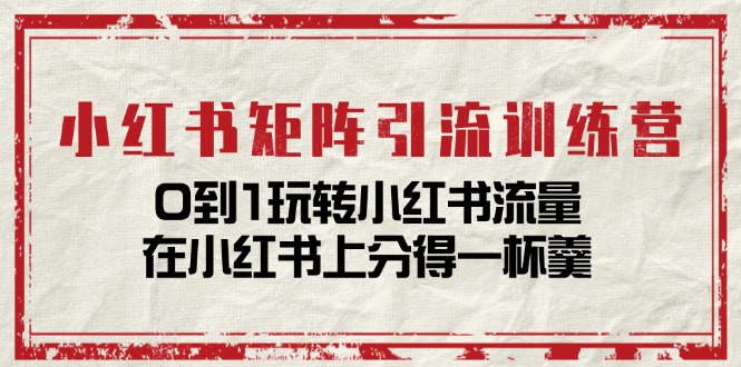 小红书矩阵引流训练营：0到1玩转小红书流量，在小红书上分得一杯羹（14节课）-中创网_专注互联网创业,项目资源整合