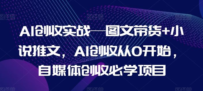 AI增收实战演练—图文并茂卖货 小说推文，AI增收从0逐渐开始，自媒体平台增收必会新项目-中创网_专注互联网创业,项目资源整合