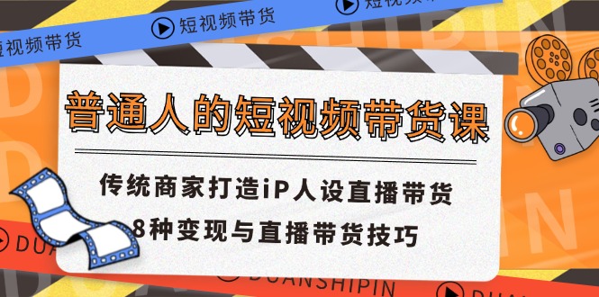 （11498期）普通人短视频卖货课 传统式店家打造出iP人物关系直播卖货 8种转现与直播带货技巧-中创网_专注互联网创业,项目资源整合