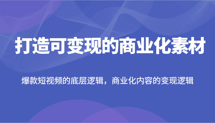 打造出可变现的市场化素材内容，爆款短视频的底层思维，商业化的视频的转现逻辑性-中创网_专注互联网创业,项目资源整合
