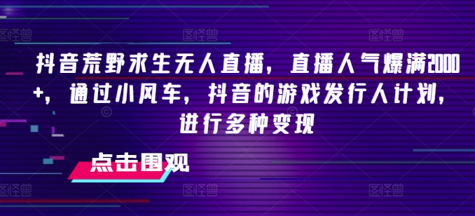 抖音荒野求生无人直播，直播人气爆满2000+，通过小风车，抖音的游戏发行人计划，进行多种变现【揭秘】-皓哥创业笔记