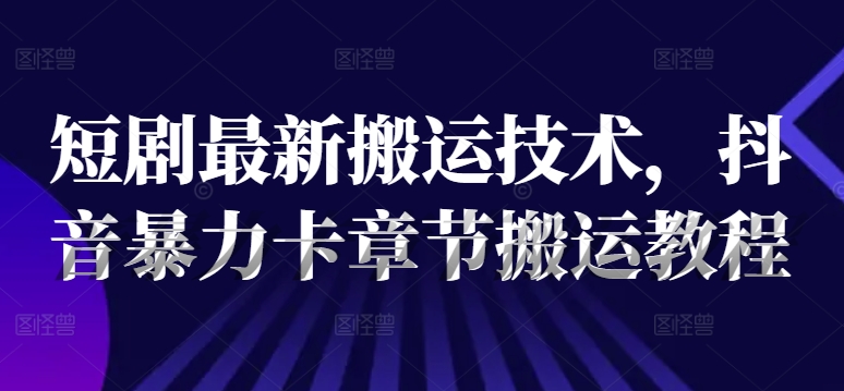 短剧最新搬运技术，抖音暴力卡章节搬运教程-中创网_专注互联网创业,项目资源整合
