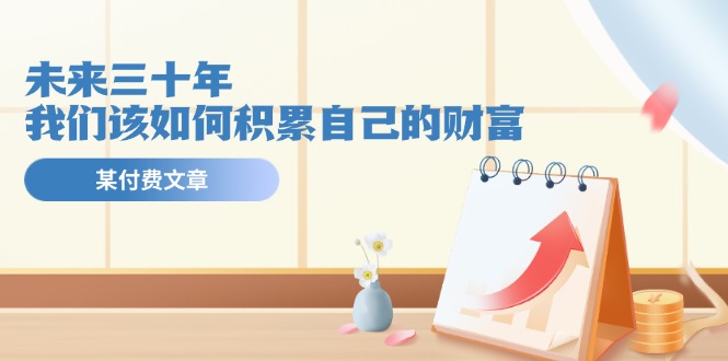 （11480期）某公众号付费文《未来三十年，我们该如何积累自己的财富》-中创网_专注互联网创业,项目资源整合