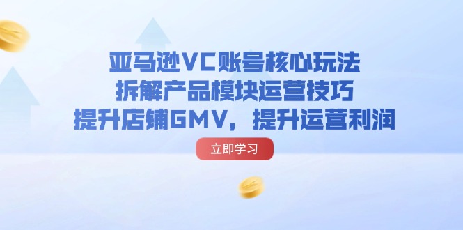 亚马逊平台VC账户游戏核心玩法，拆卸商品控制模块运营方法，提升店铺GMV，提高运营利润-中创网_专注互联网创业,项目资源整合