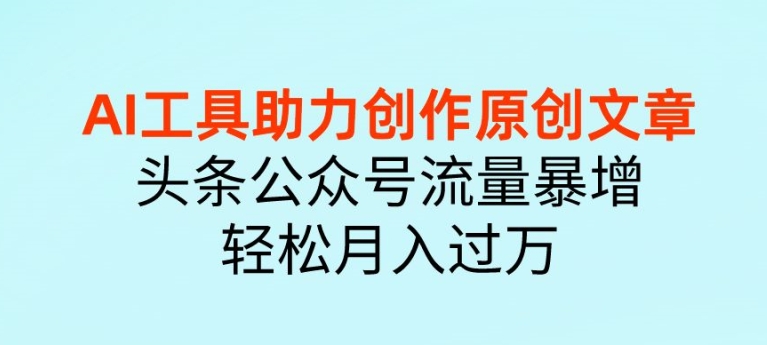 AI 工具助力创作原创文章，头条公众号流量暴增，轻松月入过万-中创网_专注互联网创业,项目资源整合