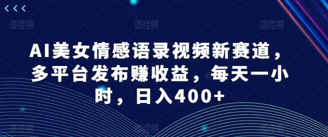 AI漂亮美女情感语录视频新生态，多平台分发赚盈利，每天一小时，日入400 【揭密】-中创网_专注互联网创业,项目资源整合
