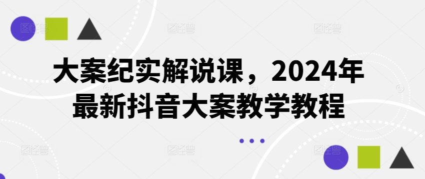 大案纪实讲解课，2024年全新抖音大案课堂教学实例教程-中创网_专注互联网创业,项目资源整合