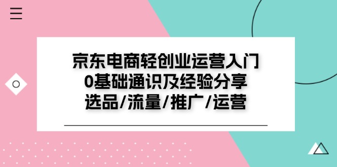 （11569期）京东电商-轻创业运营入门0基础通识及经验分享：选品/流量/推广/运营-中创网_专注互联网创业,项目资源整合