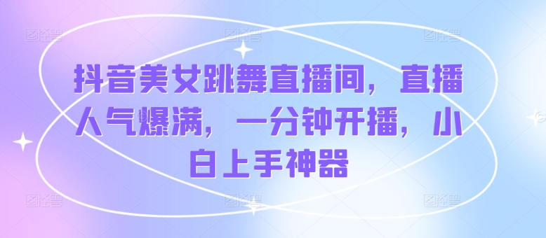 抖音美女跳舞直播间，人气值爆棚，一分钟播出，新手入门软件-中创网_专注互联网创业,项目资源整合