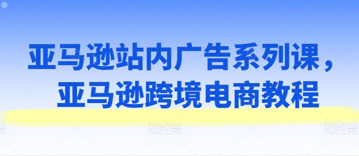 亚马逊站内广告系列课，亚马逊跨境电商教程-中创网_专注互联网创业,项目资源整合