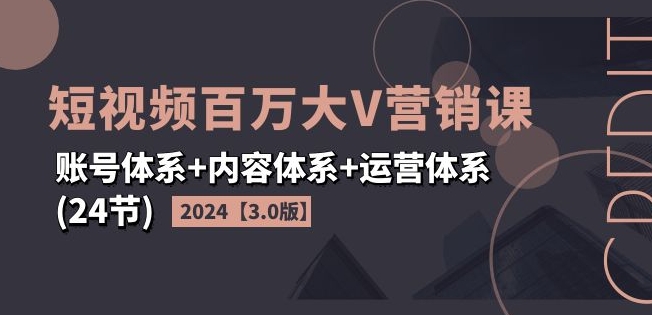 2024短视频百万大V营销课【3.0版】账号体系+内容体系+运营体系(24节)-中创网_专注互联网创业,项目资源整合