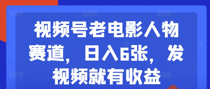 视频号老电影人物赛道，日入6张，发视频就有收益-中创网_专注互联网创业,项目资源整合