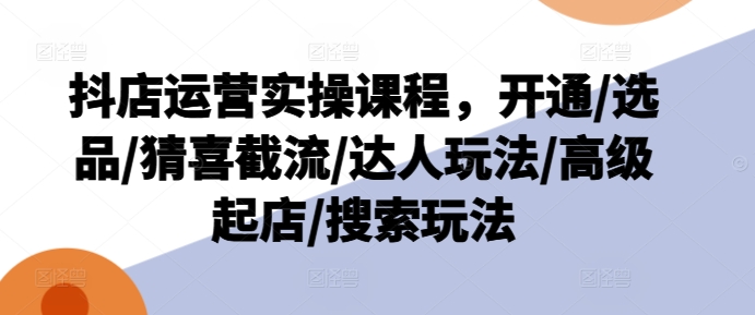 抖音小店经营实操课程，开启/选款/猜喜截留/大咖游戏玩法/高端出单/检索游戏玩法-中创网_专注互联网创业,项目资源整合