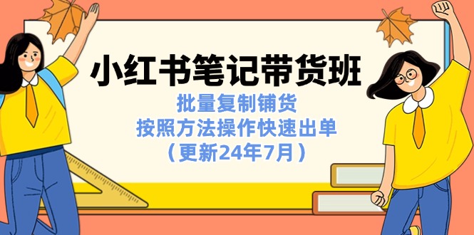 （11529期）小红书笔记-带货班：批量复制铺货，按照方法操作快速出单（更新24年7月）-中创网_专注互联网创业,项目资源整合