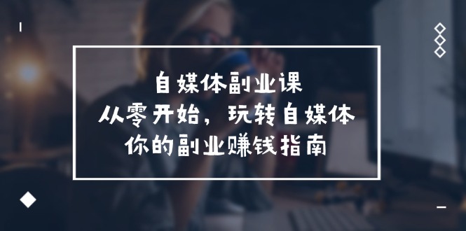 （11725期）自媒体-副业课，从0开始，玩转自媒体——你的副业赚钱指南（58节课）-中创网_专注互联网创业,项目资源整合