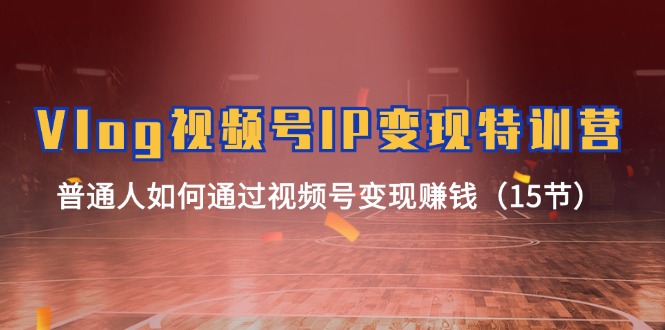 Vlog微信视频号IP转现夏令营，平常人怎样通过视频号变现挣钱（15节）-中创网_专注互联网创业,项目资源整合
