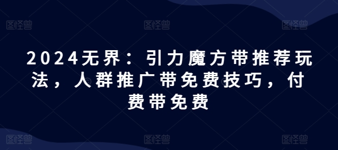 2024无界：引力魔方带推荐玩法，人群推广带免费技巧，付费带免费-中创网_专注互联网创业,项目资源整合