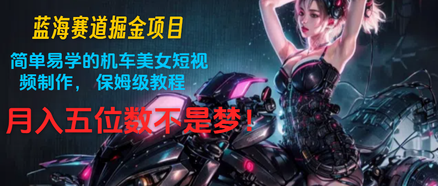 瀚海跑道掘金队新项目：简单易学机车美女小视频制作， 家庭保姆级实例教程，月入五位数指日可待-中创网_专注互联网创业,项目资源整合