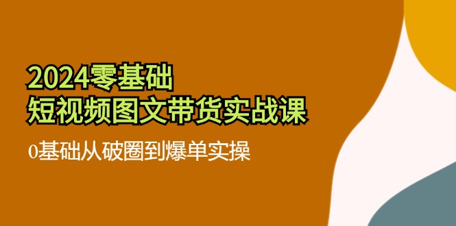 2024零基础小视频图文并茂卖货实战演练课：0基本从出圈到打造爆款实际操作（36节）-中创网_专注互联网创业,项目资源整合