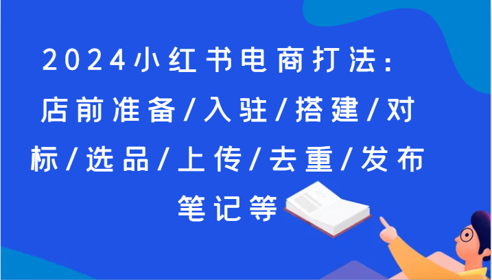 2024小红书电商玩法：店前提前准备/进驻/构建/对比/选款/提交/去重复/公布手记等-中创网_专注互联网创业,项目资源整合